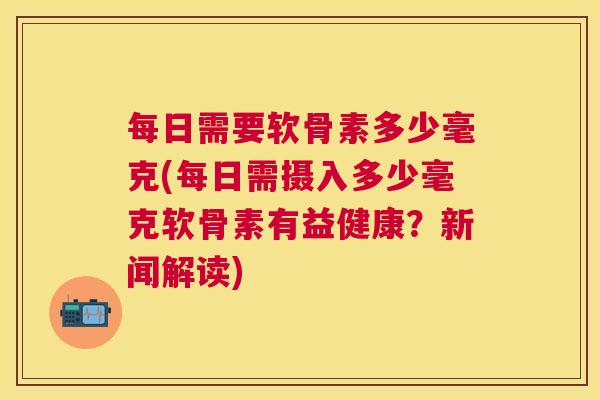 每日需要软骨素多少毫克(每日需摄入多少毫克软骨素有益健康？新闻解读)