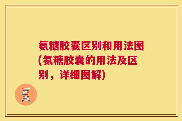 氨糖胶囊区别和用法图(氨糖胶囊的用法及区别,详细图解) 氨糖胶囊区别和用法图(氨糖胶囊的用法及区别,详细图解)