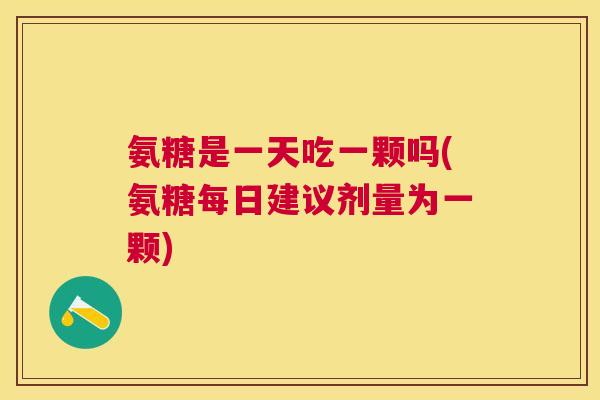 氨糖是一天吃一颗吗(氨糖每日建议剂量为一颗)