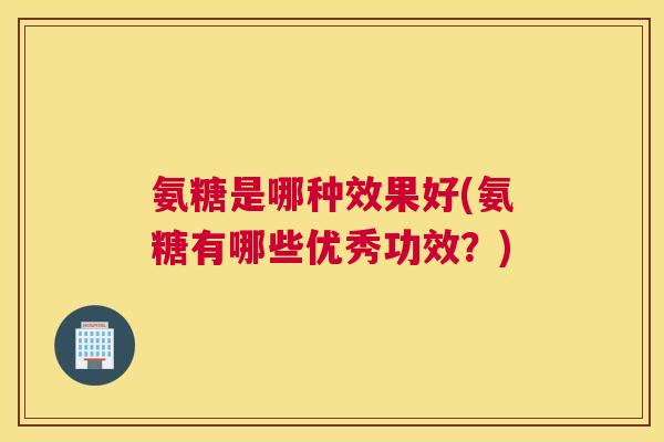 氨糖是哪种效果好(氨糖有哪些优秀功效？)