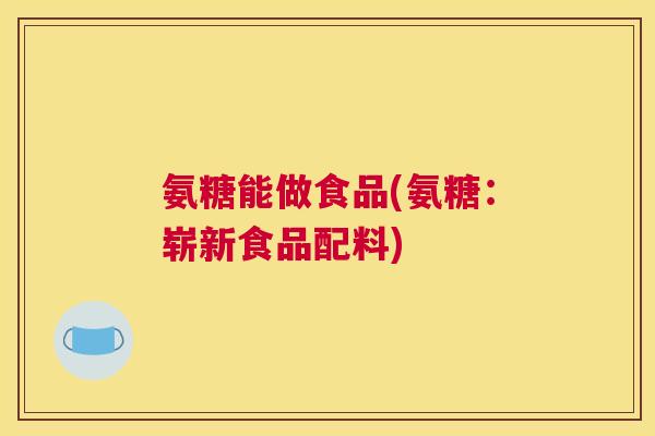 氨糖能做食品(氨糖：崭新食品配料)