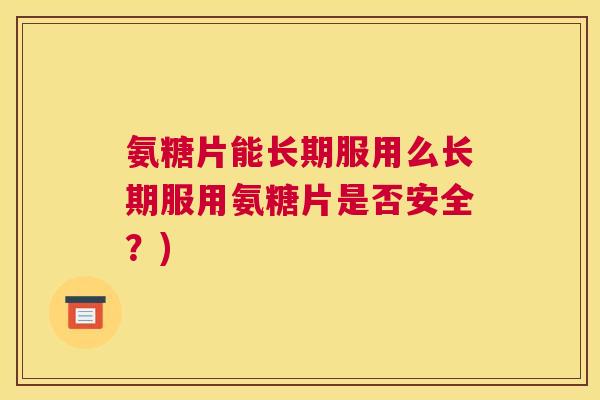 氨糖片能长期服用么长期服用氨糖片是否安全？)