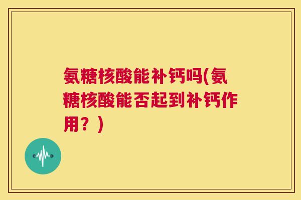 氨糖核酸能补钙吗(氨糖核酸能否起到补钙作用？)