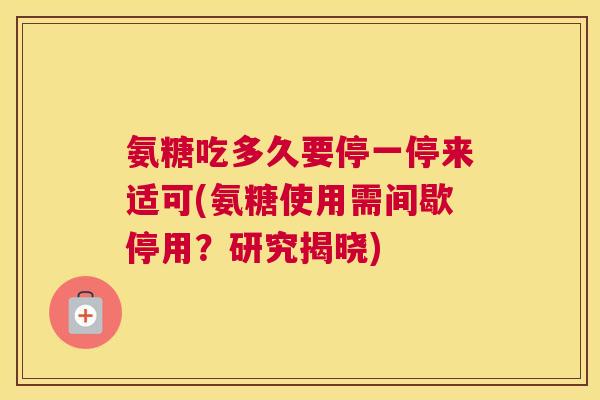氨糖吃多久要停一停来适可(氨糖使用需间歇停用？研究揭晓)