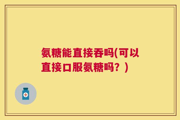 氨糖能直接吞吗(可以直接口服氨糖吗？)