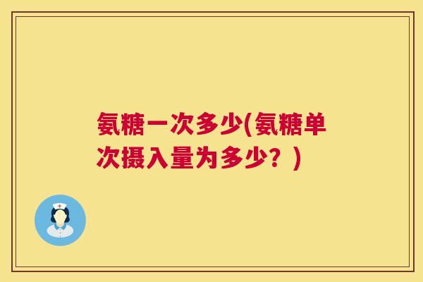 氨糖一次多少(氨糖单次摄入量为多少？)