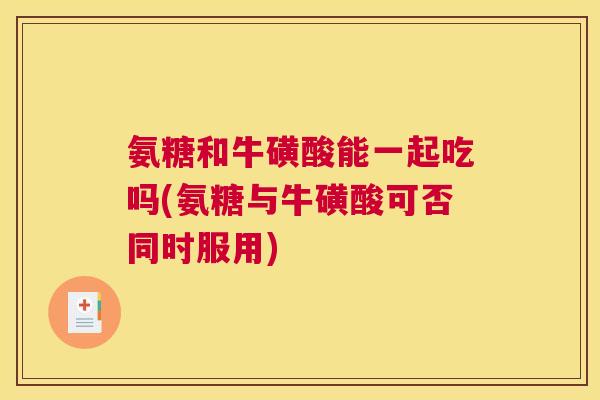 氨糖和牛磺酸能一起吃吗(氨糖与牛磺酸可否同时服用)