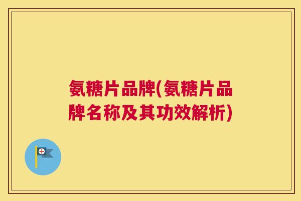 氨糖片品牌(氨糖片品牌名称及其功效解析)