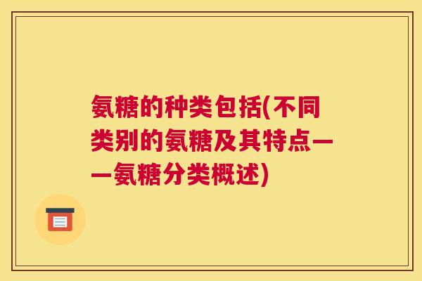 氨糖的种类包括(不同类别的氨糖及其特点——氨糖分类概述)