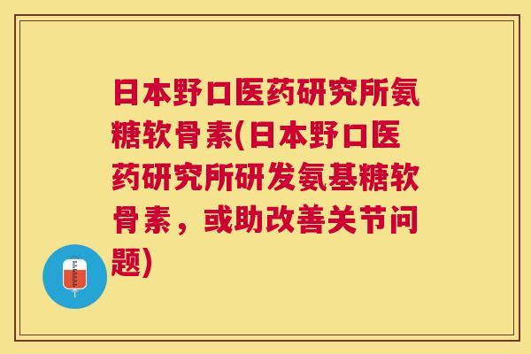 日本野口医药研究所氨糖软骨素(日本野口医药研究所研发氨基糖软骨素，或助改善关节问题)