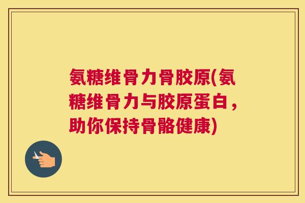 氨糖维骨力骨胶原(氨糖维骨力与胶原蛋白，助你保持骨骼健康)