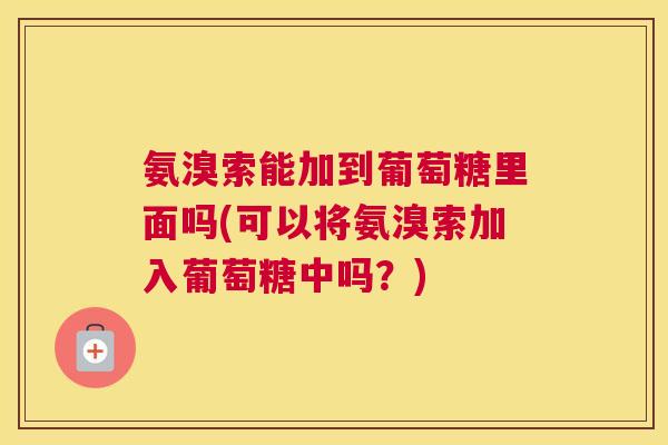 氨溴索能加到葡萄糖里面吗(可以将氨溴索加入葡萄糖中吗？)