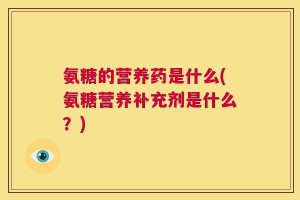 氨糖的营养药是什么(氨糖营养补充剂是什么？)