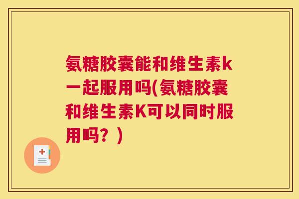氨糖胶囊能和维生素k一起服用吗(氨糖胶囊和维生素K可以同时服用吗？)