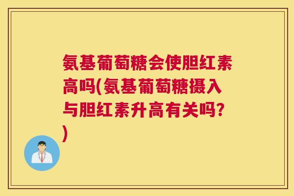 氨基葡萄糖会使胆红素高吗(氨基葡萄糖摄入与胆红素升高有关吗？)