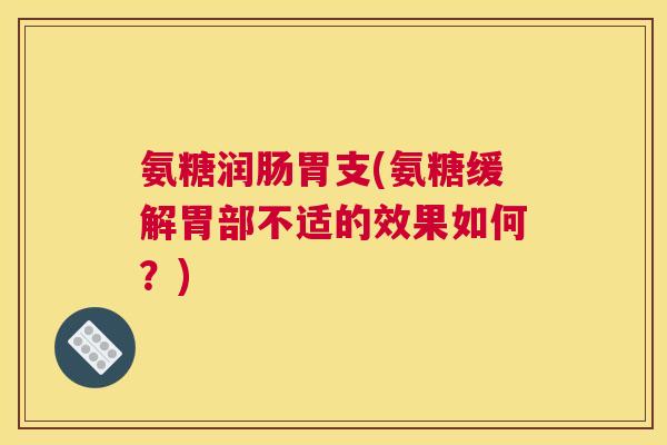 氨糖润肠胃支(氨糖缓解胃部不适的效果如何？)