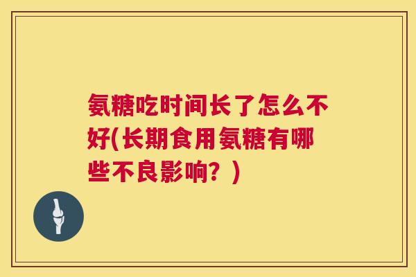 氨糖吃时间长了怎么不好(长期食用氨糖有哪些不良影响？)