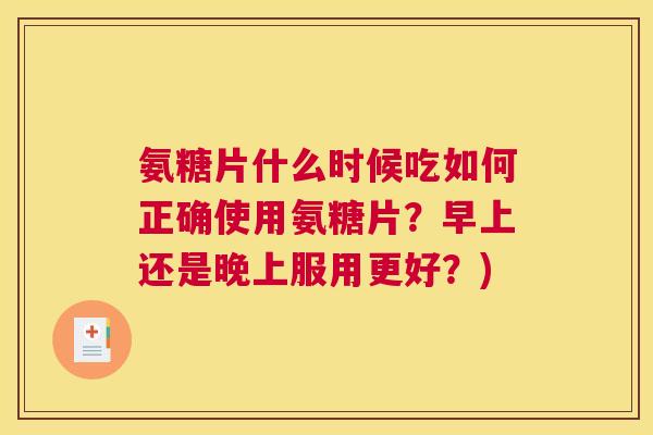 氨糖片什么时候吃如何正确使用氨糖片？早上还是晚上服用更好？)