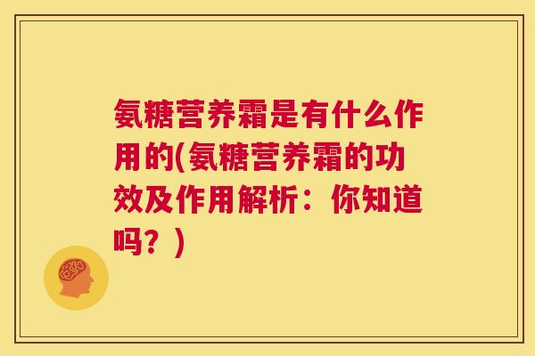 氨糖营养霜是有什么作用的(氨糖营养霜的功效及作用解析：你知道吗？)