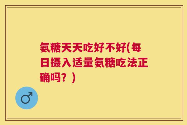氨糖天天吃好不好(每日摄入适量氨糖吃法正确吗？)
