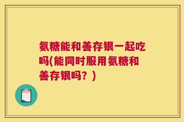 氨糖能和善存银一起吃吗(能同时服用氨糖和善存银吗？)