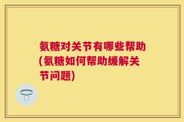 氨糖对关节有哪些帮助(氨糖如何帮助缓解关节问题)