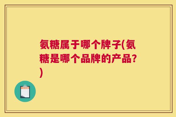 氨糖属于哪个牌子(氨糖是哪个品牌的产品？)