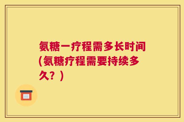 氨糖一疗程需多长时间(氨糖疗程需要持续多久？)