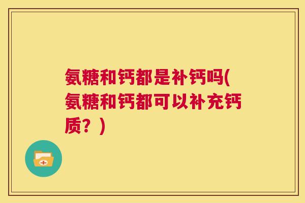 氨糖和钙都是补钙吗(氨糖和钙都可以补充钙质？)
