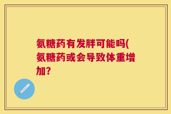 氨糖药有发胖可能吗(氨糖药或会导致体重增加？