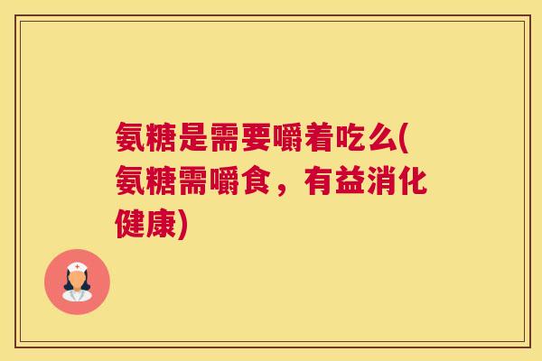 氨糖是需要嚼着吃么(氨糖需嚼食，有益消化健康)