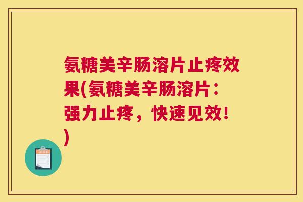 氨糖美辛肠溶片止疼效果(氨糖美辛肠溶片：强力止疼，快速见效！)