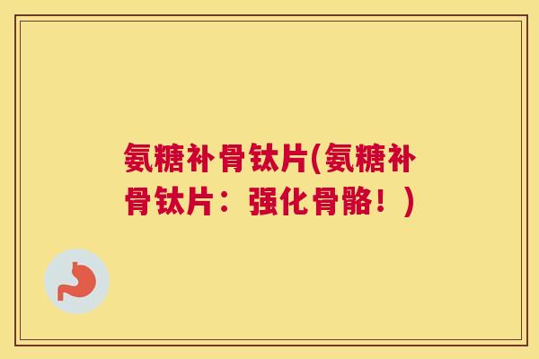 氨糖补骨钛片(氨糖补骨钛片：强化骨骼！)
