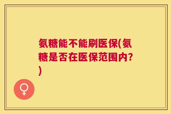 氨糖能不能刷医保(氨糖是否在医保范围内？)