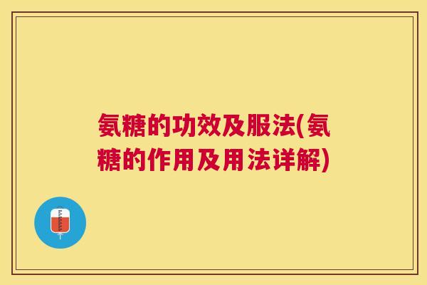 氨糖的功效及服法(氨糖的作用及用法详解)