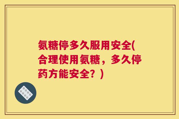 氨糖停多久服用安全(合理使用氨糖，多久停药方能安全？)