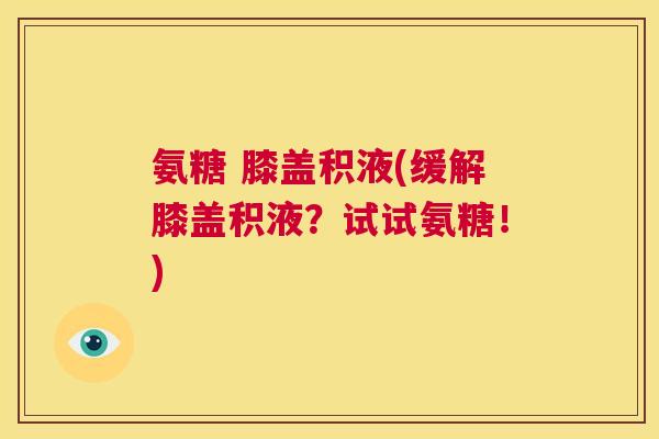 氨糖 膝盖积液(缓解膝盖积液？试试氨糖！)