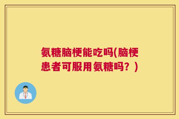氨糖脑梗能吃吗(脑梗患者可服用氨糖吗？)