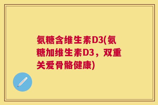 氨糖含维生素D3(氨糖加维生素D3，双重关爱骨骼健康)