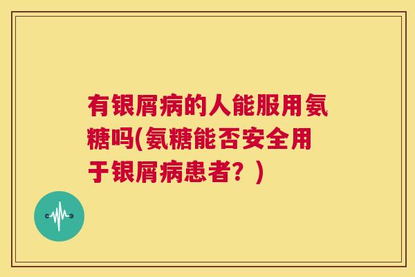 有银屑病的人能服用氨糖吗(氨糖能否安全用于银屑病患者？)