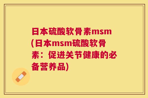 日本硫酸软骨素msm(日本msm硫酸软骨素：促进关节健康的必备营养品)
