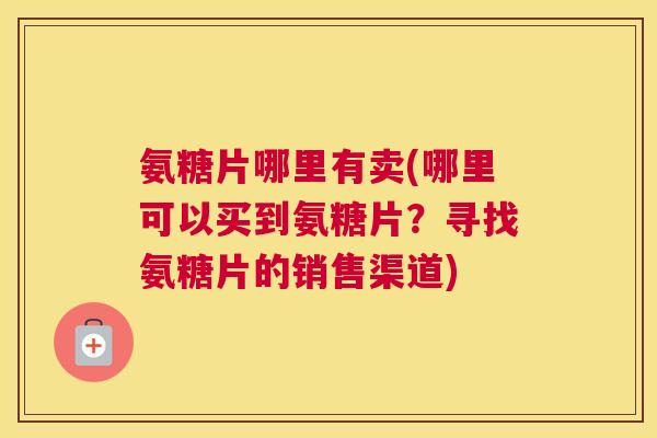 氨糖片哪里有卖(哪里可以买到氨糖片？寻找氨糖片的销售渠道)