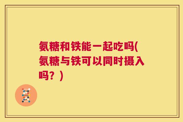 氨糖和铁能一起吃吗(氨糖与铁可以同时摄入吗？)