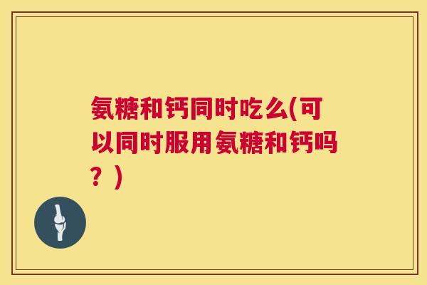 氨糖和钙同时吃么(可以同时服用氨糖和钙吗？)