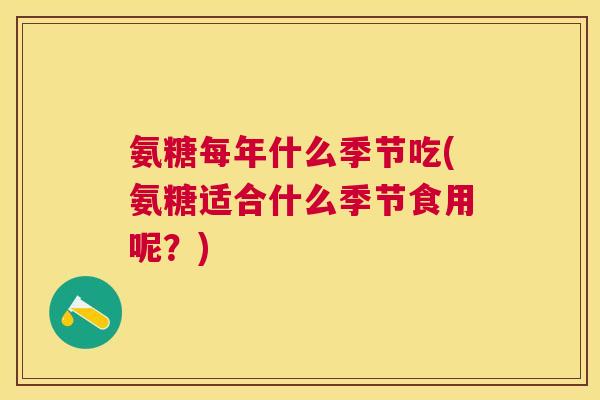 氨糖每年什么季节吃(氨糖适合什么季节食用呢？)