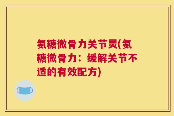 氨糖微骨力关节灵(氨糖微骨力：缓解关节不适的有效配方)