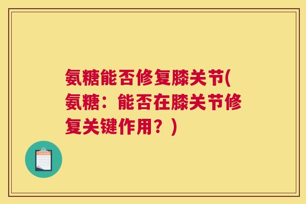 氨糖能否修复膝关节(氨糖：能否在膝关节修复关键作用？)