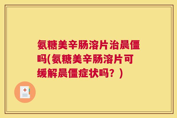 氨糖美辛肠溶片治晨僵吗(氨糖美辛肠溶片可缓解晨僵症状吗？)