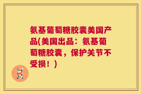 氨基葡萄糖胶囊美国产品(美国出品：氨基葡萄糖胶囊，保护关节不受损！)