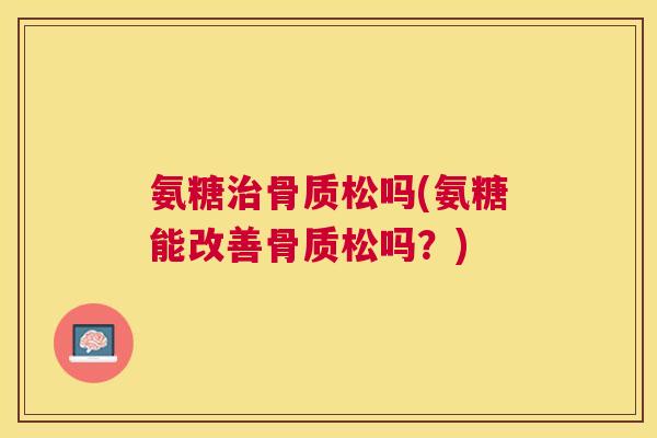 氨糖治骨质松吗(氨糖能改善骨质松吗？)